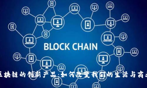 探寻区块链的创新产品:如何改变我们的生活与商业世界