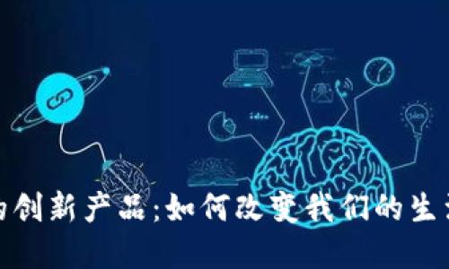 探寻区块链的创新产品:如何改变我们的生活与商业世界