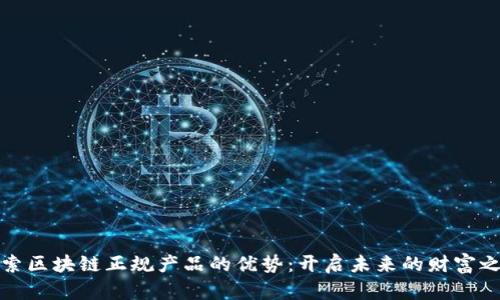 探索区块链正规产品的优势:开启未来的财富之门