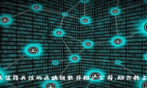 2023年最值得关注的区块链软件推广公司，助你抢占市场先机