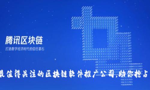 2023年最值得关注的区块链软件推广公司，助你抢占市场先机