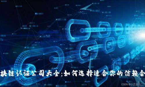 福建区块链认证公司大全:如何选择适合你的信赖合作伙伴