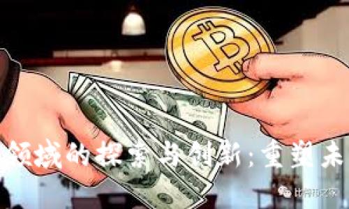腾讯在区块链领域的探索与创新:重塑未来的数字经济