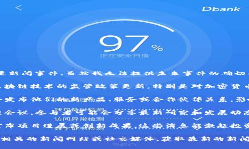 以下是一些可能会影响区块链行业的重要新闻事件，虽然我无法提供未来事件的确切内容，但可以推测和安排一些相关的议题：

1. **监管动态**：各国政府可能会提及区块链技术的监管政策更新，特别是对加密货币的法律框架进行调整。

2. **市场活动**：多家区块链公司可能会发布他们的新产品、服务或合作伙伴关系，影响市场走势。

3. **行业会议**：即将召开的大型区块链会议，参与者可能会分享最新研究和发展动态，吸引业内人士关注。

4. **技术进步**：一些技术团队可能会宣布项目进展或创新成果，这些消息能激起投资者和开发者的兴趣。

如果你需要更详细的信息，建议关注一些相关的新闻网站或社交媒体，获取最新的新闻动态。
