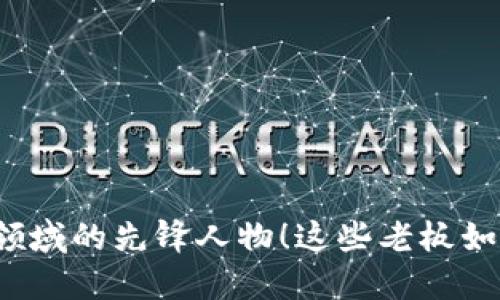 揭秘江西区块链领域的先锋人物!这些老板如何推动行业发展?