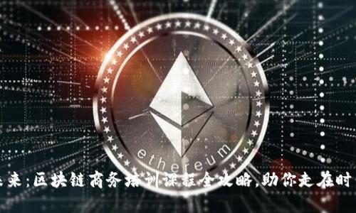 解锁未来:区块链商务培训课程全攻略,助你走在时代前沿