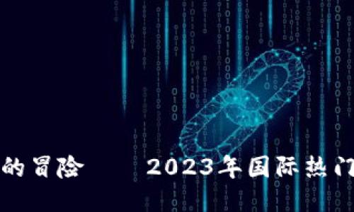 探索区块链时代的冒险——2023年国际热门区块链游戏推荐