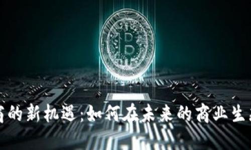 探索区块链招商的新机遇:如何在未来的商业生态中占领制高点