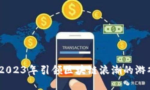 颠覆传统：2023年引领区块链浪潮的游戏公司揭秘