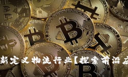 区块链科技如何重新定义物流行业？探索前沿应用企业的案例分析