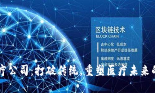区块链医疗公司:打破传统,重塑医疗未来的创新力量