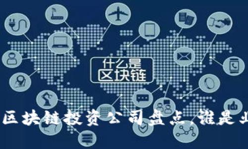 揭秘：2023区块链投资公司盘点，谁是业内领跑者？