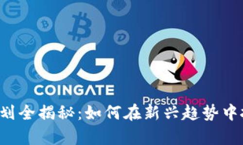 区块链投资计划全揭秘：如何在新兴趋势中抓住财富机遇？