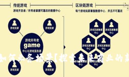 区块链技术如何业务场景?探索未来商业的新机遇和挑战