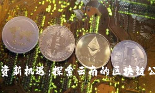 云南区块链投资新机遇:探索云南的区块链公司与行业前景