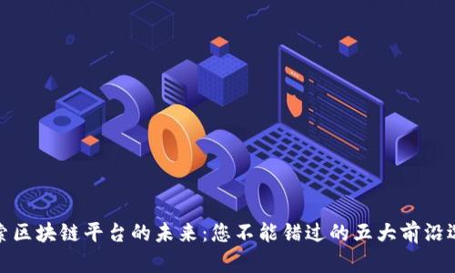 探索区块链平台的未来:您不能错过的五大前沿选择