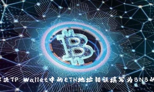 如何解决TP Wallet中的ETH地址错误填写为BNB的问题?