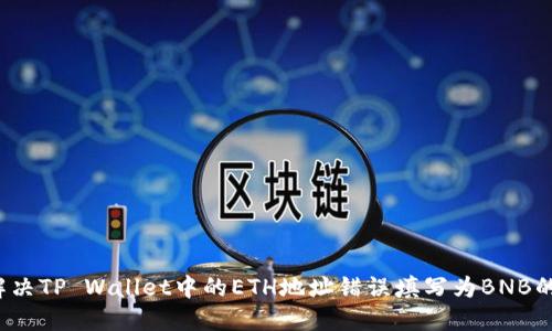 如何解决TP Wallet中的ETH地址错误填写为BNB的问题?