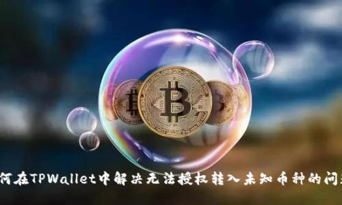 如何在TPWallet中解决无法授权转入未知币种的问题?