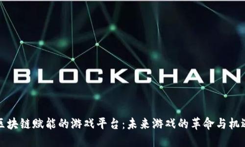 区块链赋能的游戏平台：未来游戏的革命与机遇