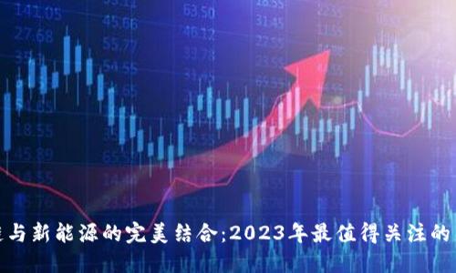 揭秘区块链与新能源的完美结合：2023年最值得关注的新能源基金