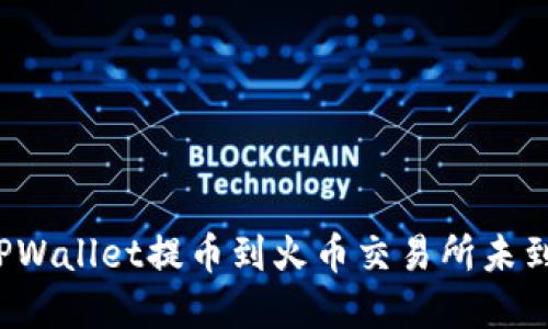 如何解决TPWallet提币到火币交易所未到账的问题?