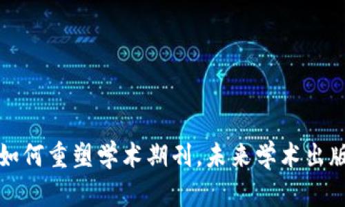 揭秘区块链如何重塑学术期刊,未来学术出版的无限可能