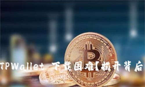为何 TPWallet 下载困难?揭开背后的真相